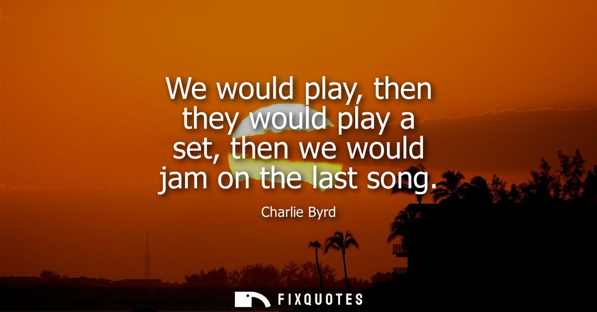 We would play, then they would play a set, then we would jam on the last song