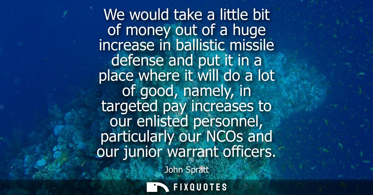 We would take a little bit of money out of a huge increase in ballistic missile defense and put it in a place where it w