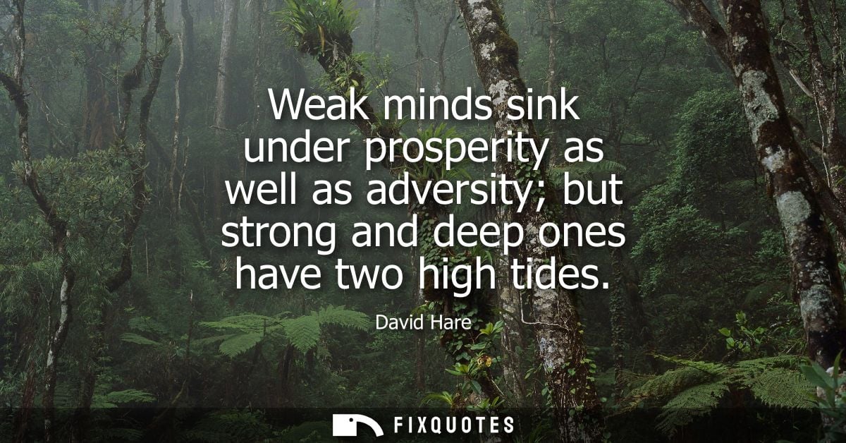 Weak minds sink under prosperity as well as adversity but strong and deep ones have two high tides