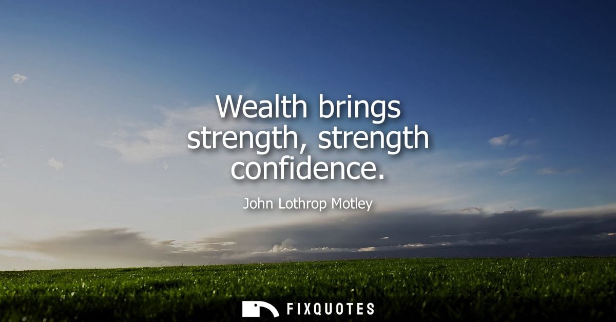 Wealth brings strength, strength confidence