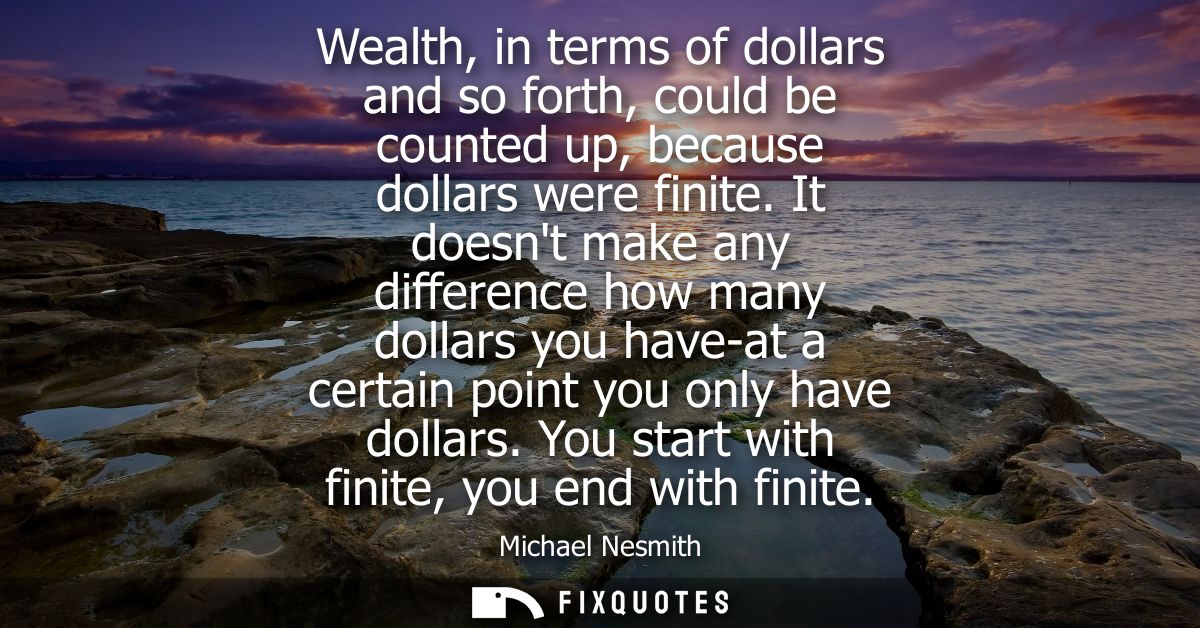 Wealth, in terms of dollars and so forth, could be counted up, because dollars were finite. It doesnt make any differenc