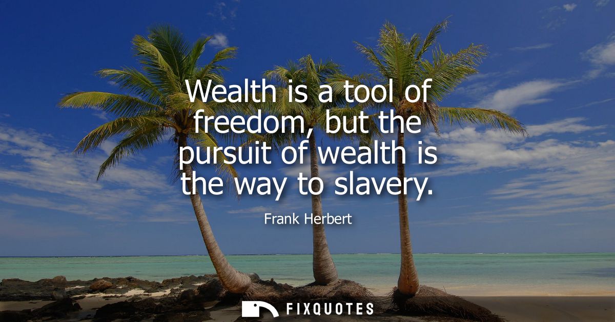 Wealth is a tool of freedom, but the pursuit of wealth is the way to slavery