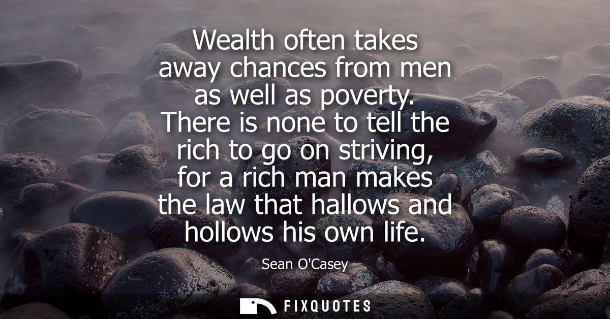 Wealth often takes away chances from men as well as poverty. There is none to tell the rich to go on striving, for a ric