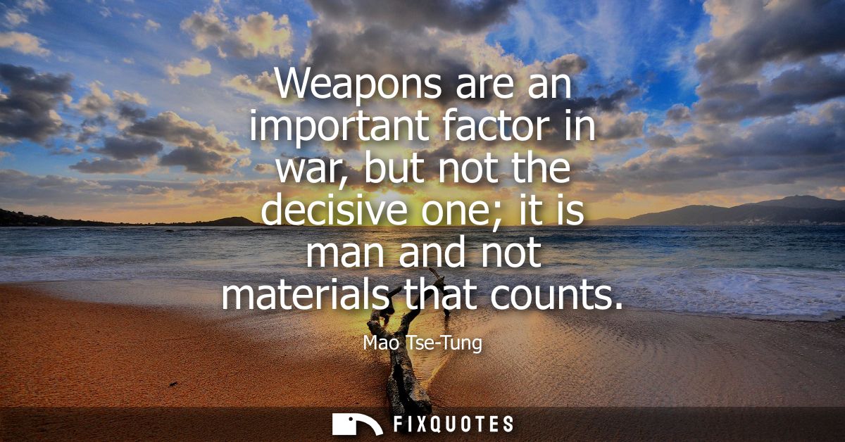 Weapons are an important factor in war, but not the decisive one it is man and not materials that counts