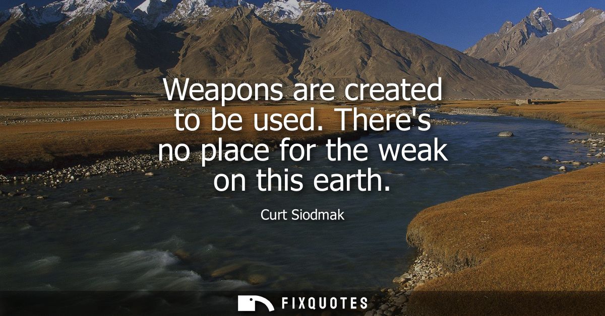 Weapons are created to be used. Theres no place for the weak on this earth