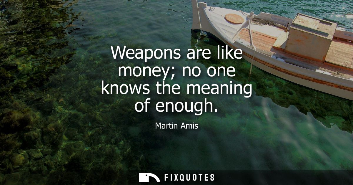 Weapons are like money no one knows the meaning of enough