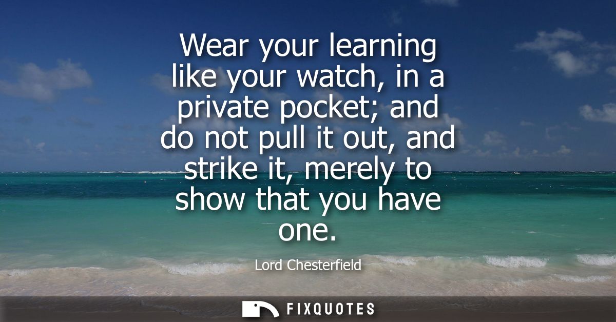 Wear your learning like your watch, in a private pocket and do not pull it out, and strike it, merely to show that you h