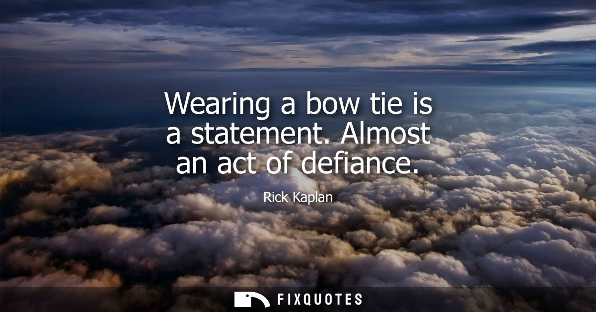 Wearing a bow tie is a statement. Almost an act of defiance