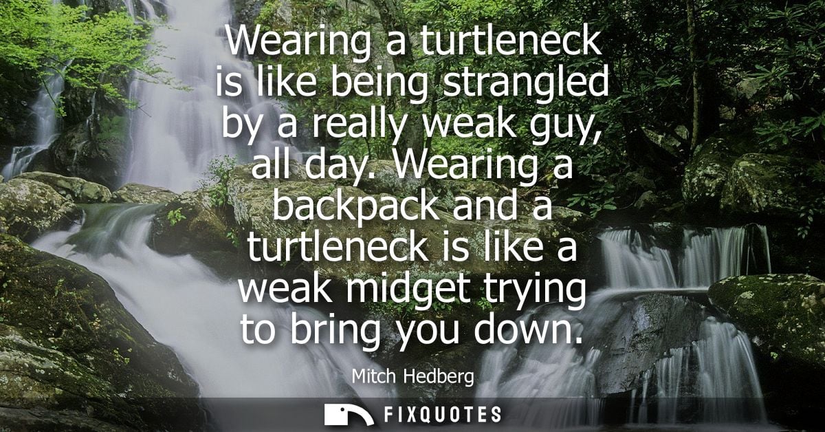 Wearing a turtleneck is like being strangled by a really weak guy, all day. Wearing a backpack and a turtleneck is like 
