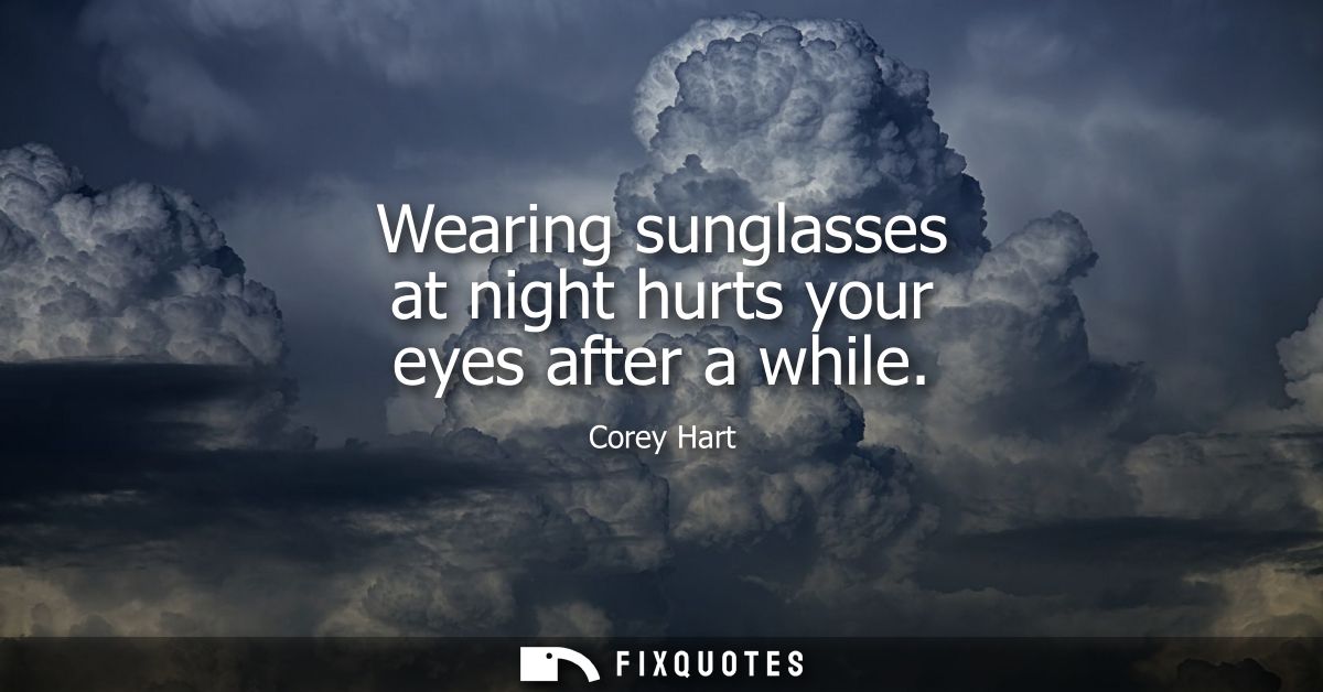Wearing sunglasses at night hurts your eyes after a while
