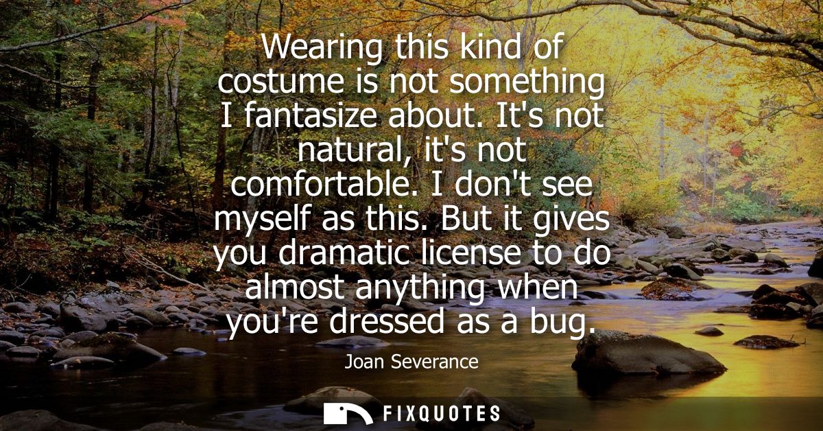 Wearing this kind of costume is not something I fantasize about. Its not natural, its not comfortable. I dont see myself