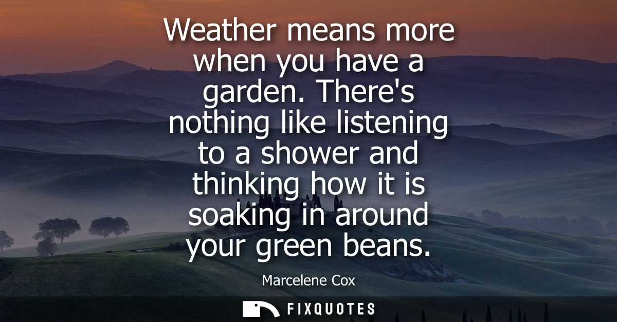 Weather means more when you have a garden. Theres nothing like listening to a shower and thinking how it is soaking in a