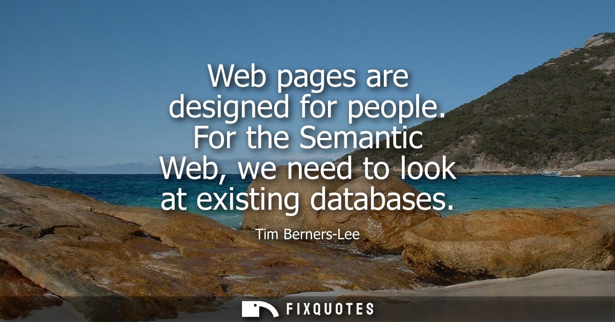 Web pages are designed for people. For the Semantic Web, we need to look at existing databases