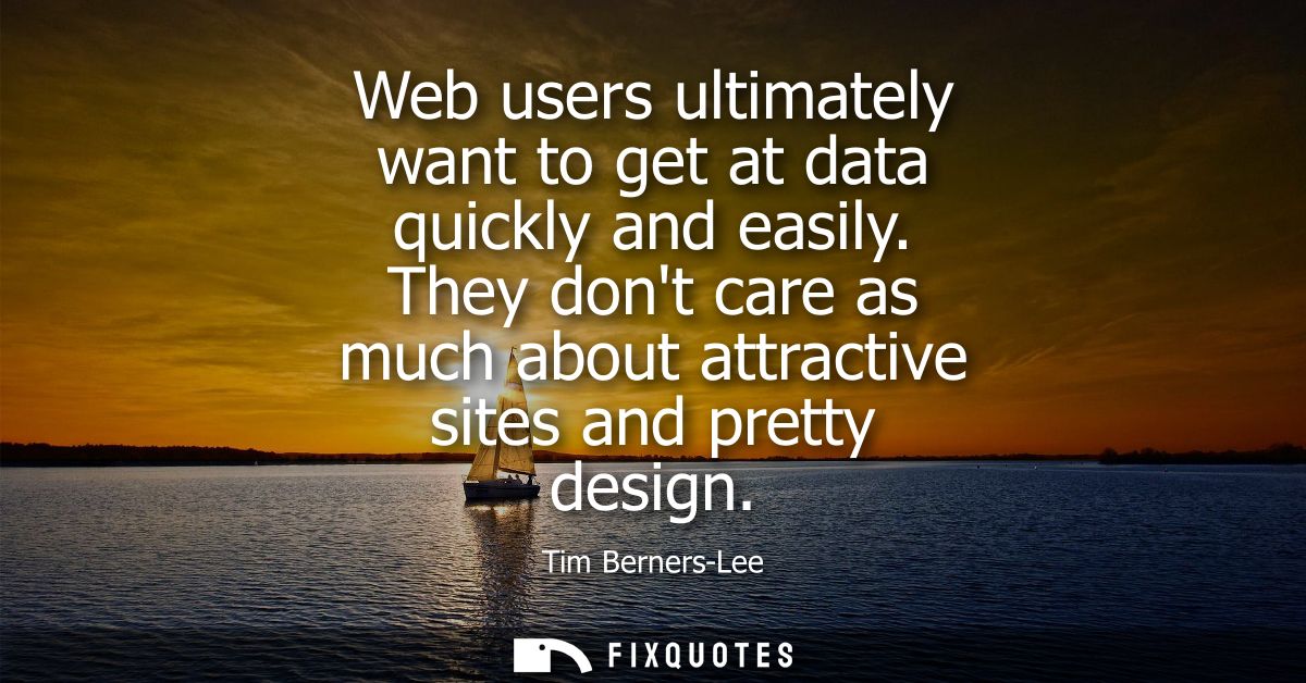 Web users ultimately want to get at data quickly and easily. They dont care as much about attractive sites and pretty de
