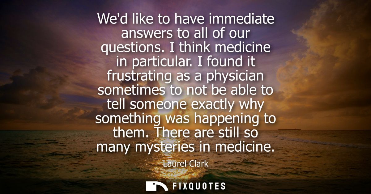 Wed like to have immediate answers to all of our questions. I think medicine in particular. I found it frustrating as a 