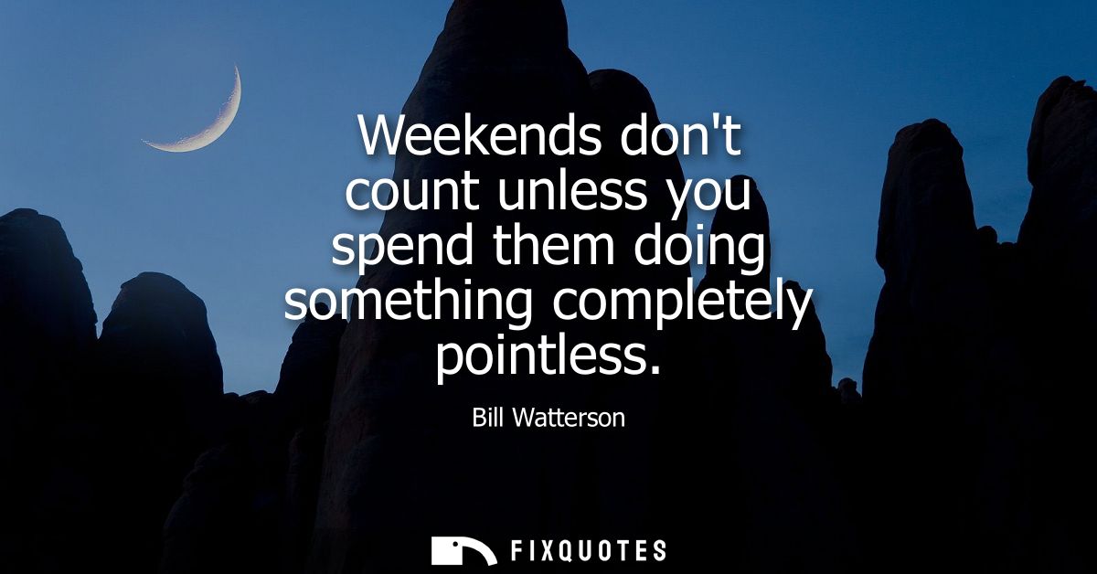 Weekends dont count unless you spend them doing something completely pointless