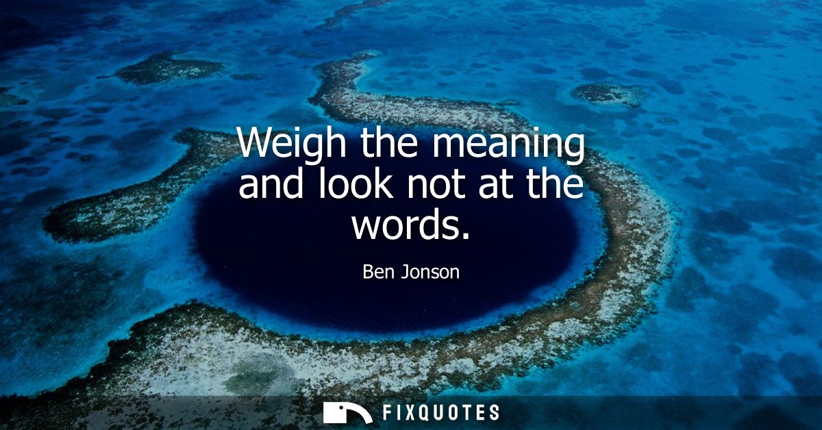 Weigh the meaning and look not at the words