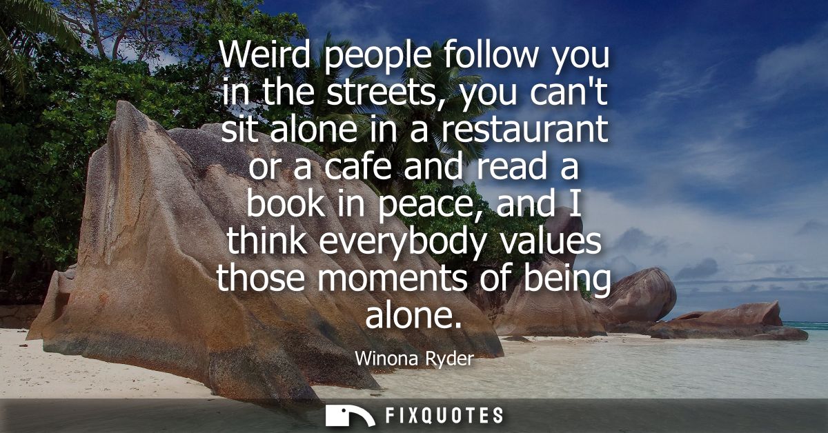 Weird people follow you in the streets, you cant sit alone in a restaurant or a cafe and read a book in peace, and I thi