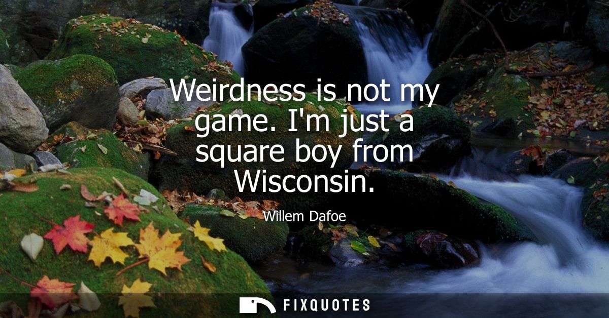 Weirdness is not my game. Im just a square boy from Wisconsin