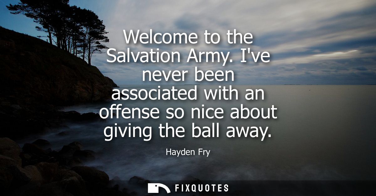 Welcome to the Salvation Army. Ive never been associated with an offense so nice about giving the ball away