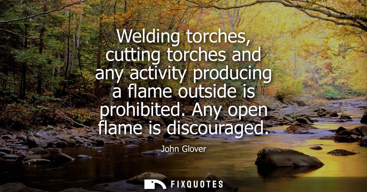 Welding torches, cutting torches and any activity producing a flame outside is prohibited. Any open flame is discouraged