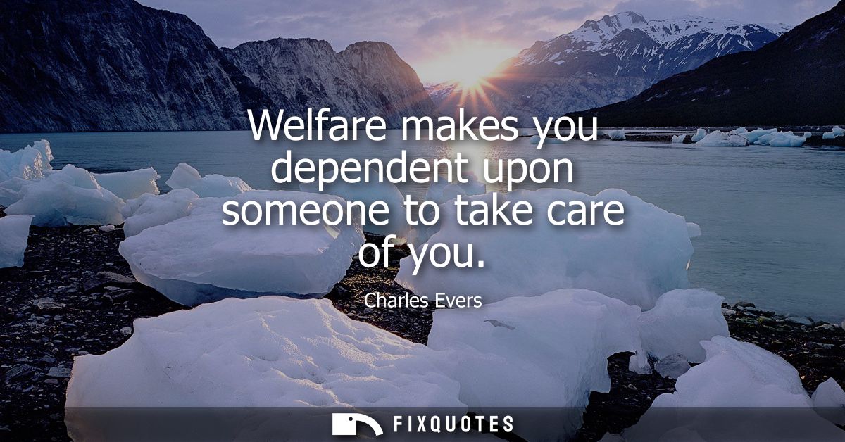 Welfare makes you dependent upon someone to take care of you