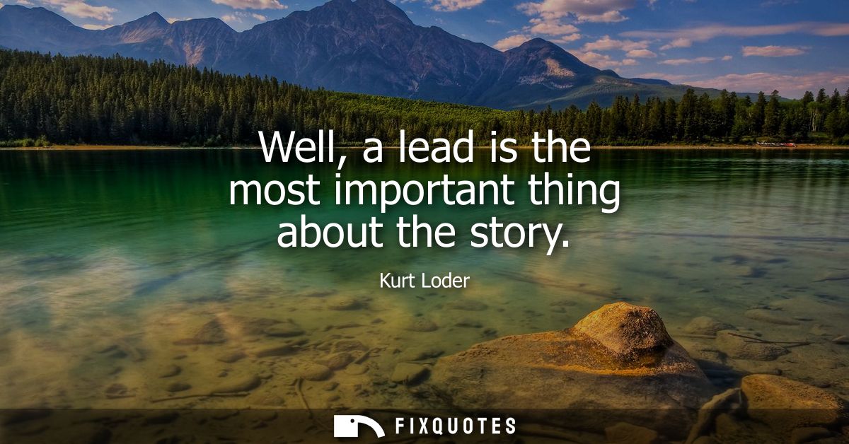 Well, a lead is the most important thing about the story