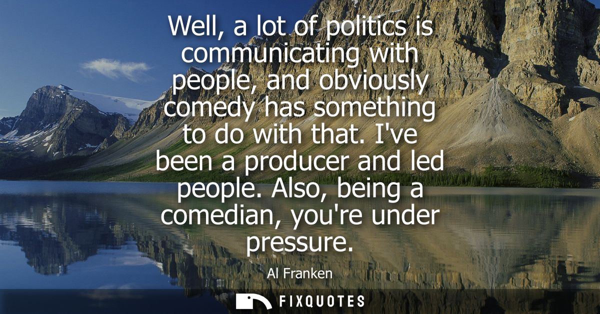 Well, a lot of politics is communicating with people, and obviously comedy has something to do with that. Ive been a pro