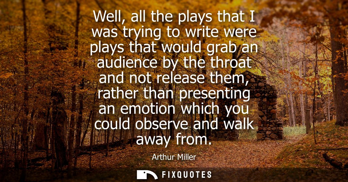 Well, all the plays that I was trying to write were plays that would grab an audience by the throat and not release them