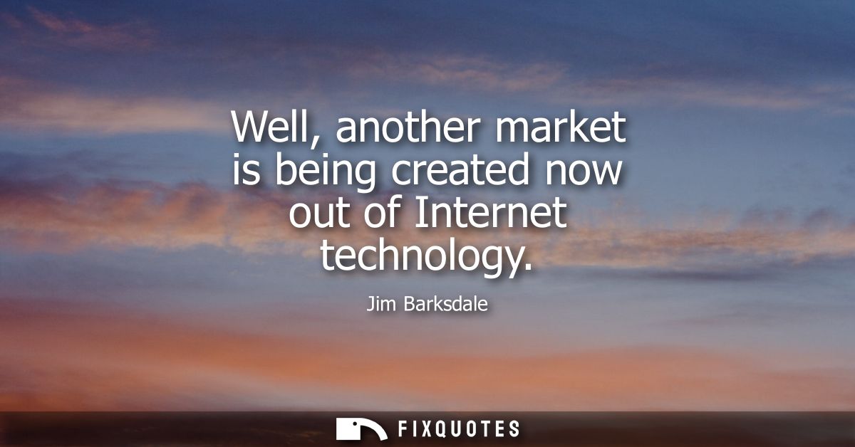 Well, another market is being created now out of Internet technology