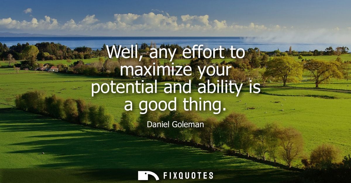 Well, any effort to maximize your potential and ability is a good thing