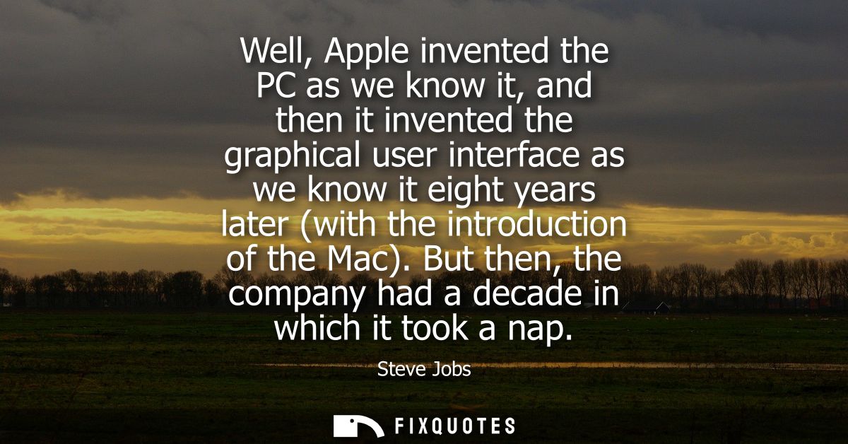 Well, Apple invented the PC as we know it, and then it invented the graphical user interface as we know it eight years l