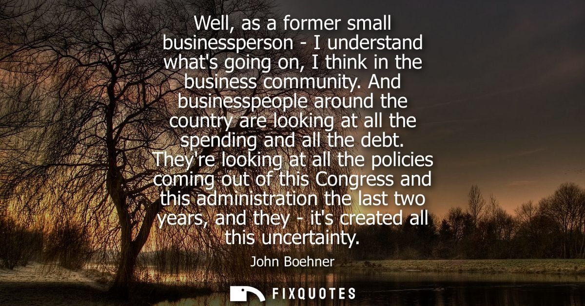 Well, as a former small businessperson - I understand whats going on, I think in the business community.