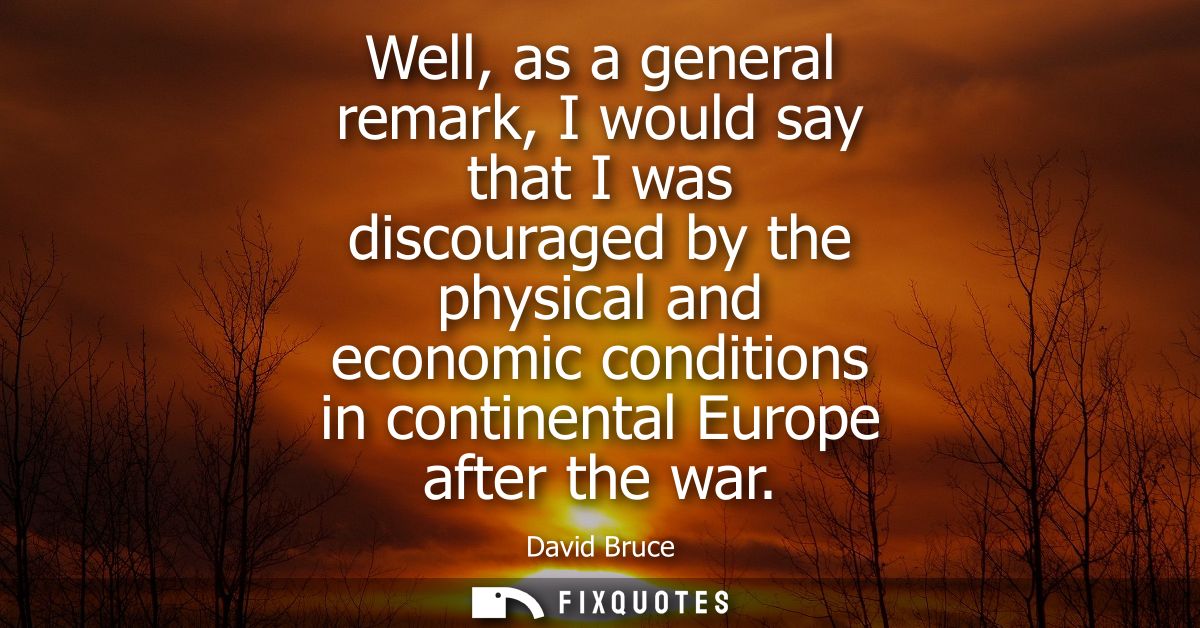 Well, as a general remark, I would say that I was discouraged by the physical and economic conditions in continental Eur