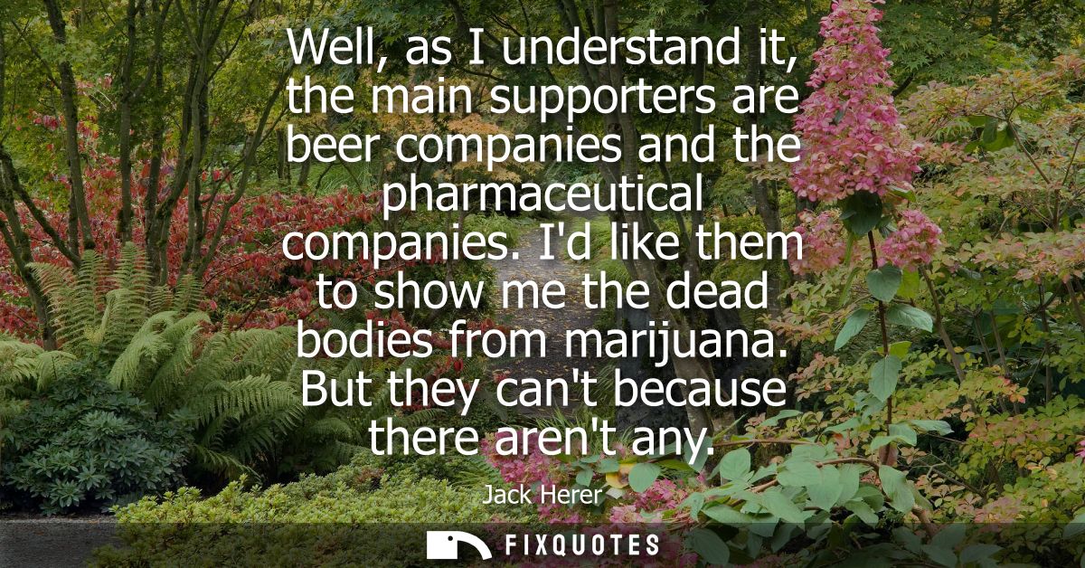 Well, as I understand it, the main supporters are beer companies and the pharmaceutical companies. Id like them to show 