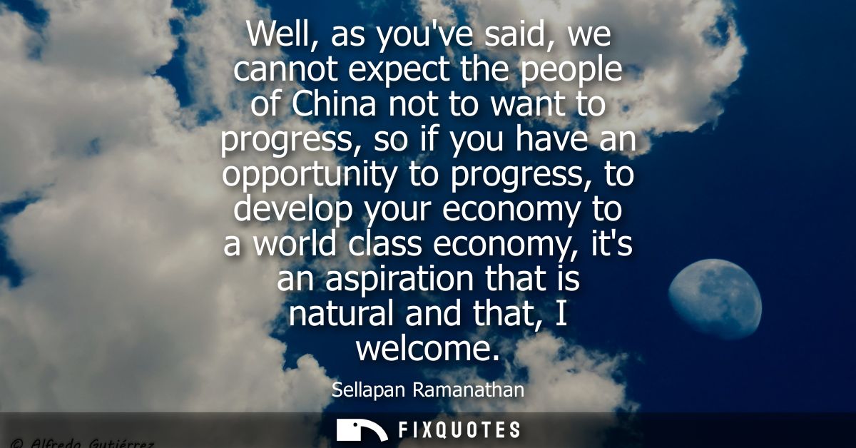 Well, as youve said, we cannot expect the people of China not to want to progress, so if you have an opportunity to prog