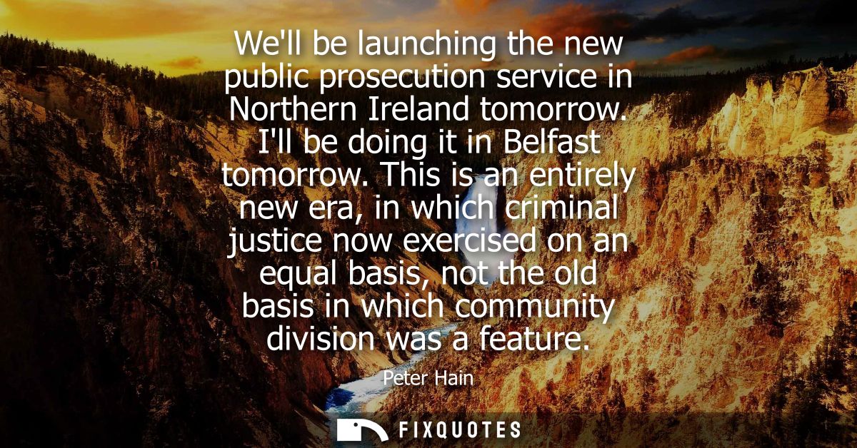 Well be launching the new public prosecution service in Northern Ireland tomorrow. Ill be doing it in Belfast tomorrow.