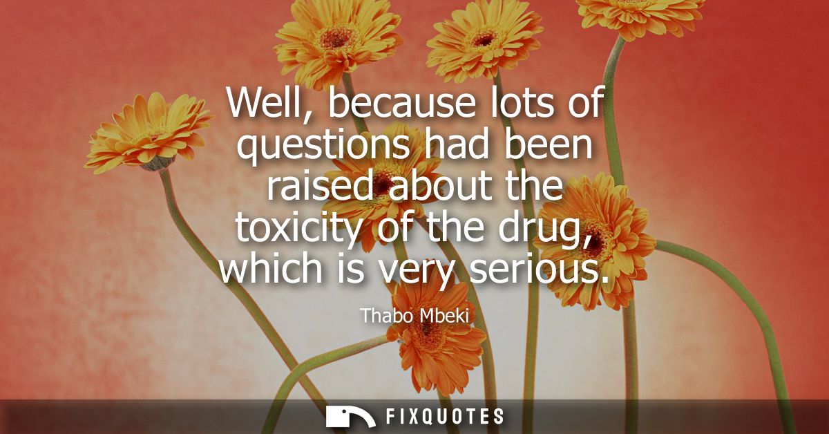 Well, because lots of questions had been raised about the toxicity of the drug, which is very serious