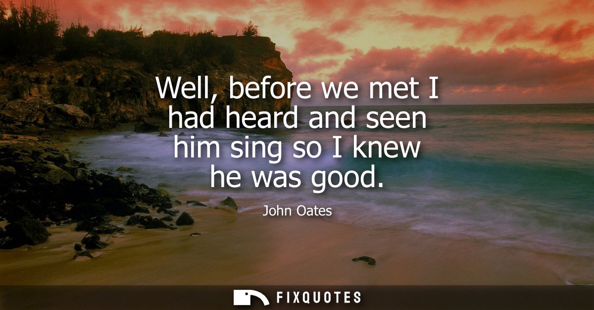 Well, before we met I had heard and seen him sing so I knew he was good