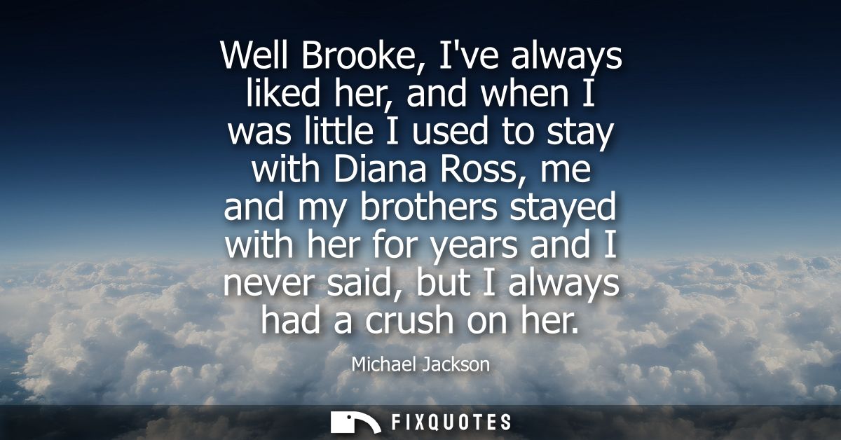 Well Brooke, Ive always liked her, and when I was little I used to stay with Diana Ross, me and my brothers stayed with 