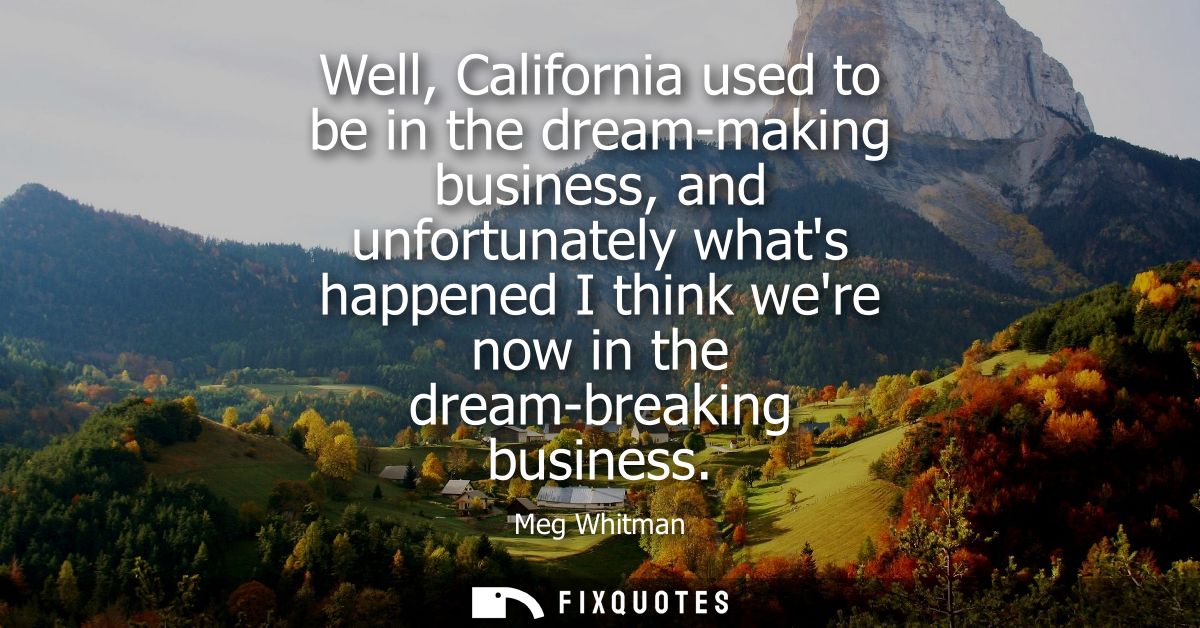 Well, California used to be in the dream-making business, and unfortunately whats happened I think were now in the dream