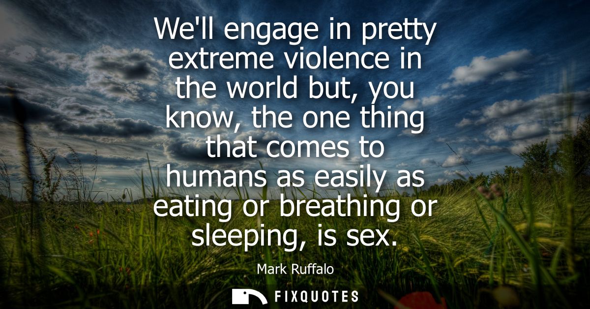 Well engage in pretty extreme violence in the world but, you know, the one thing that comes to humans as easily as eatin