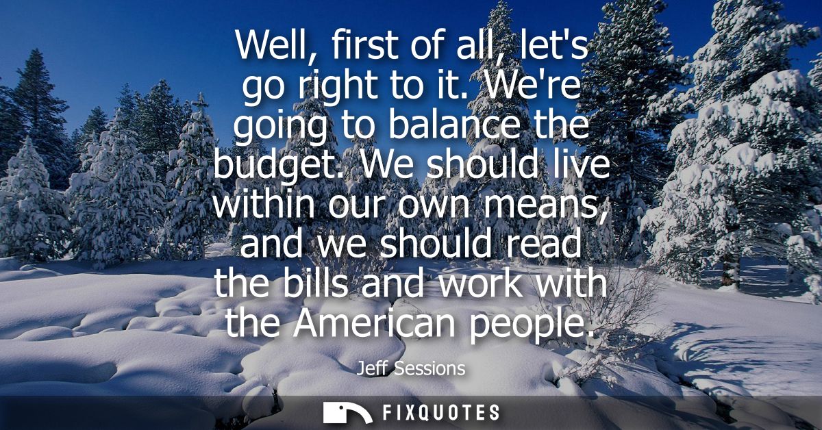 Well, first of all, lets go right to it. Were going to balance the budget. We should live within our own means, and we s
