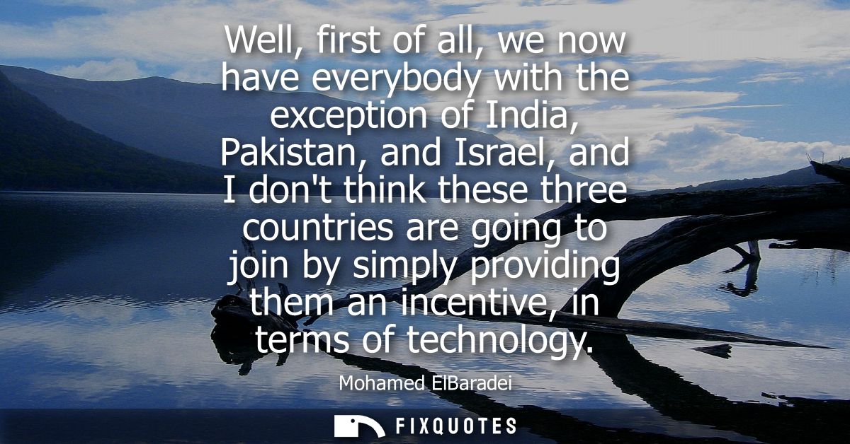 Well, first of all, we now have everybody with the exception of India, Pakistan, and Israel, and I dont think these thre