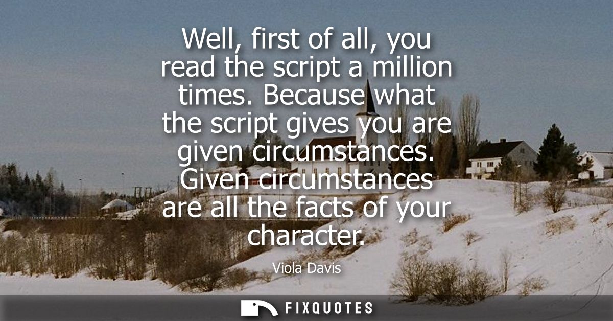 Well, first of all, you read the script a million times. Because what the script gives you are given circumstances.