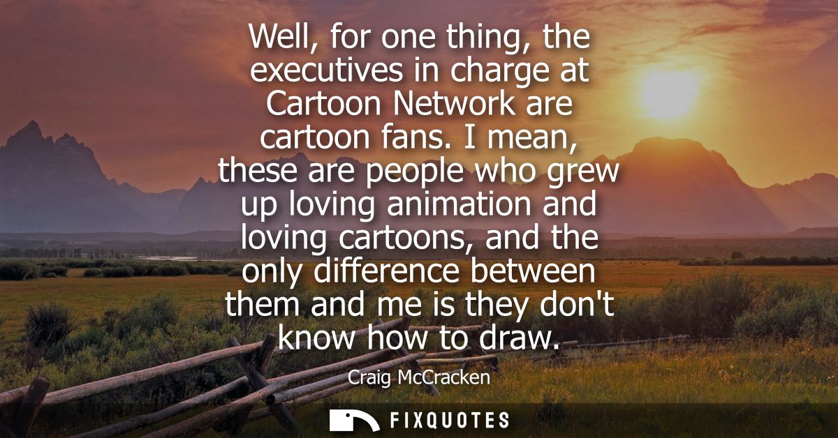 Well, for one thing, the executives in charge at Cartoon Network are cartoon fans. I mean, these are people who grew up 