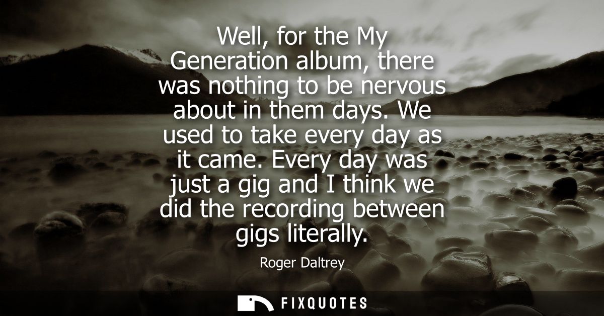 Well, for the My Generation album, there was nothing to be nervous about in them days. We used to take every day as it c