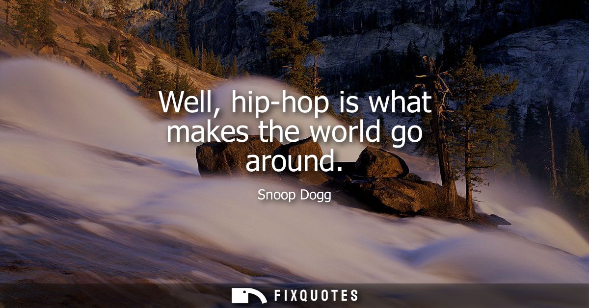 Well, hip-hop is what makes the world go around