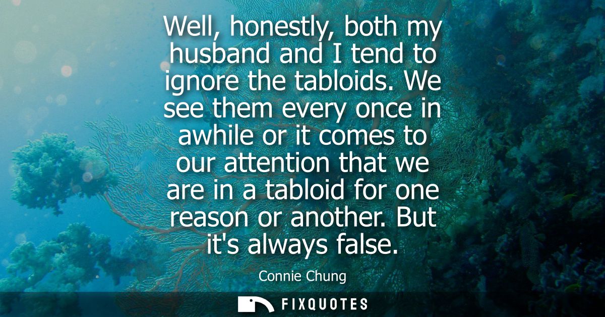 Well, honestly, both my husband and I tend to ignore the tabloids. We see them every once in awhile or it comes to our a