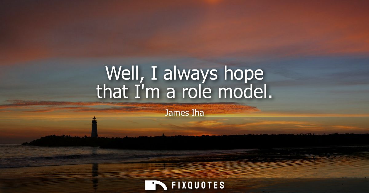 Well, I always hope that Im a role model